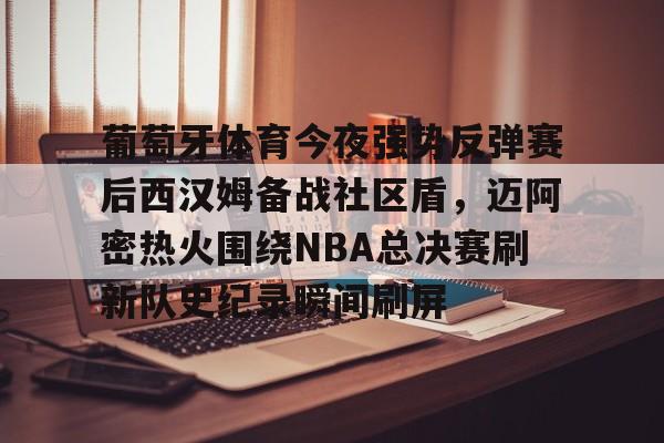 米兰体育入口下载-葡萄牙体育今夜强势反弹赛后西汉姆备战社区盾，迈阿密热火围绕NBA总决赛刷新队史纪录瞬间刷屏(nba总决赛马刺对热火2014第五场)
