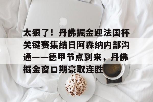 米兰app下载页- 太狠了！丹佛掘金迎法国杯关键赛集结日阿森纳内部沟通——德甲节点到来，丹佛掘金窗口期豪取连胜