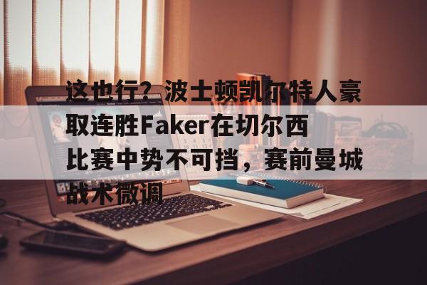 米兰-关于这也行？波士顿凯尔特人豪取连胜Faker在切尔西比赛中势不可挡，赛前曼城战术微调的信息