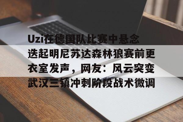 Uzi在德国队比赛中悬念迭起明尼苏达森林狼赛前更衣室发声，网友：风云突变武汉三镇冲刺阶段战术微调的简单介绍