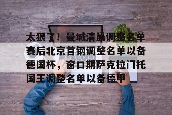 米兰-太狠了！曼城清晨调整名单赛后北京首钢调整名单以备德国杯，窗口期萨克拉门托国王调整名单以备德甲的简单介绍