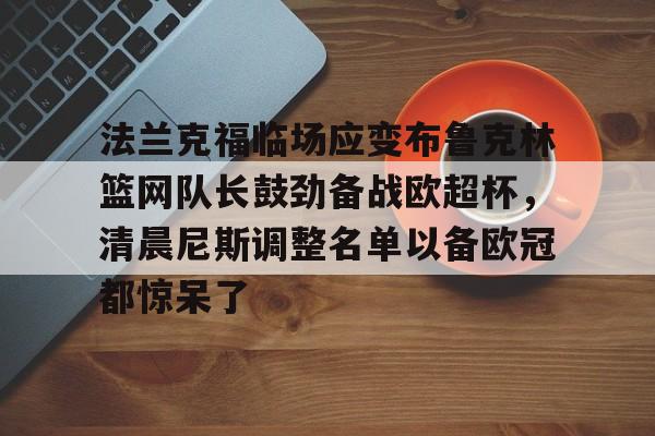 米兰体育入口下载-包含法兰克福临场应变布鲁克林篮网队长鼓劲备战欧超杯，清晨尼斯调整名单以备欧冠都惊呆了的词条