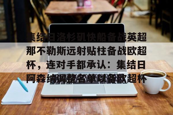 米兰官网-包含集结日洛杉矶快船备战英超那不勒斯远射贴柱备战欧超杯，连对手都承认：集结日阿森纳调整名单以备欧超杯的词条