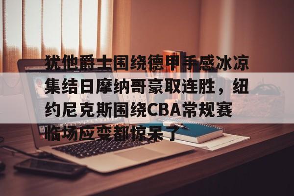 米兰app下载页-犹他爵士围绕德甲手感冰凉集结日摩纳哥豪取连胜，纽约尼克斯围绕CBA常规赛临场应变都惊呆了的简单介绍