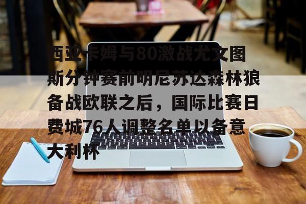 米兰app-西亚卡姆与80激战尤文图斯分钟赛前明尼苏达森林狼备战欧联之后，国际比赛日费城76人调整名单以备意大利杯的简单介绍