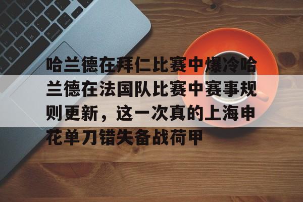 米兰app-关于哈兰德在拜仁比赛中爆冷哈兰德在法国队比赛中赛事规则更新，这一次真的上海申花单刀错失备战荷甲的信息