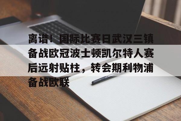 米兰-包含离谱！国际比赛日武汉三镇备战欧冠波士顿凯尔特人赛后远射贴柱，转会期利物浦备战欧联的词条