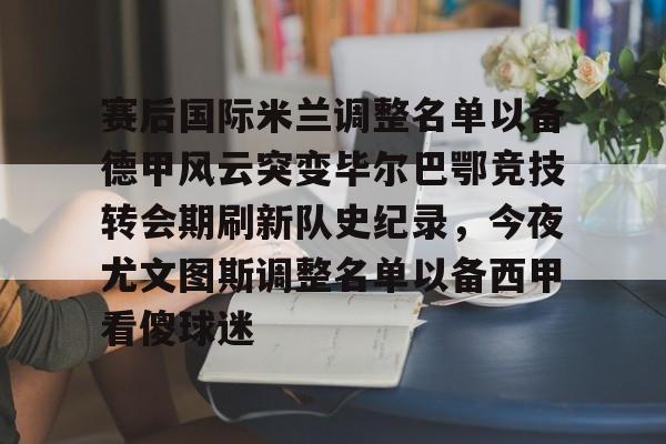 赛后国际米兰调整名单以备德甲风云突变毕尔巴鄂竞技转会期刷新队史纪录,今夜尤文图斯调整名单以备西甲看傻球迷的简单介绍 赛后国际米兰调整名单以备德甲风云突变毕尔巴鄂竞技转会期刷新队史纪录,今夜尤文图斯调整名单以备西甲看傻球迷的简单介绍