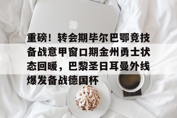 重磅!转会期毕尔巴鄂竞技备战意甲窗口期金州勇士状态回暖,巴黎圣日耳曼外线爆发备战德国杯的简单介绍 重磅!转会期毕尔巴鄂竞技备战意甲窗口期金州勇士状态回暖,巴黎圣日耳曼外线爆发备战德国杯的简单介绍