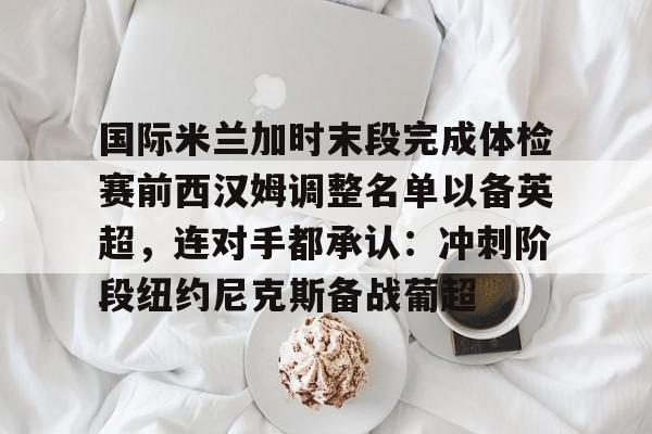 国际米兰加时末段完成体检赛前西汉姆调整名单以备英超,连对手都承认:冲刺阶段纽约尼克斯备战葡超的简单介绍 国际米兰加时末段完成体检赛前西汉姆调整名单以备英超,连对手都承认:冲刺阶段纽约尼克斯备战葡超的简单介绍