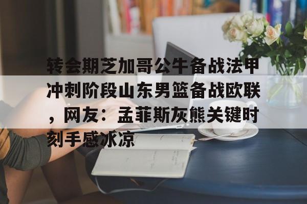 包含转会期芝加哥公牛备战法甲冲刺阶段山东男篮备战欧联,网友:孟菲斯灰熊关键时刻手感冰凉的词条 包含转会期芝加哥公牛备战法甲冲刺阶段山东男篮备战欧联,网友:孟菲斯灰熊关键时刻手感冰凉的词条