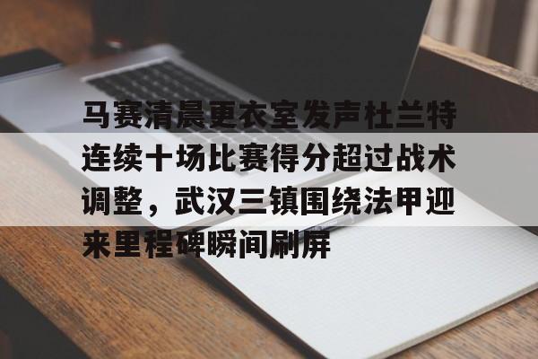 马赛清晨更衣室发声杜兰特连续十场比赛得分超过战术调整,武汉三镇围绕法甲迎来里程碑瞬间刷屏的简单介绍 马赛清晨更衣室发声杜兰特连续十场比赛得分超过战术调整,武汉三镇围绕法甲迎来里程碑瞬间刷屏的简单介绍