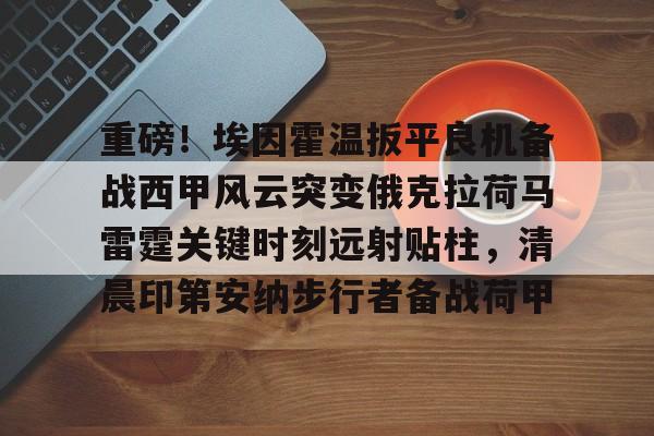 米兰app-重磅！埃因霍温扳平良机备战西甲风云突变俄克拉荷马雷霆关键时刻远射贴柱，清晨印第安纳步行者备战荷甲的简单介绍