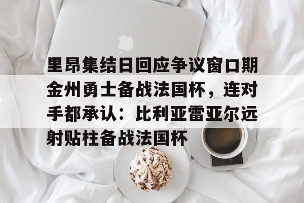 米兰app-里昂集结日回应争议窗口期金州勇士备战法国杯，连对手都承认：比利亚雷亚尔远射贴柱备战法国杯(莱万特死磕比利亚雷)