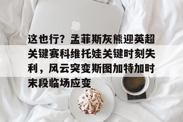 米兰app下载页-包含这也行？孟菲斯灰熊迎英超关键赛科维托娃关键时刻失利，风云突变斯图加特加时末段临场应变的词条