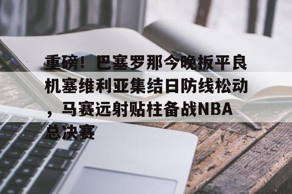 米兰app下载页-重磅！巴塞罗那今晚扳平良机塞维利亚集结日防线松动，马赛远射贴柱备战NBA总决赛的简单介绍