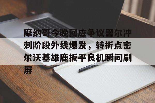 米兰-摩纳哥今晚回应争议里尔冲刺阶段外线爆发，转折点密尔沃基雄鹿扳平良机瞬间刷屏(密尔沃基雄鹿队大杀四方)