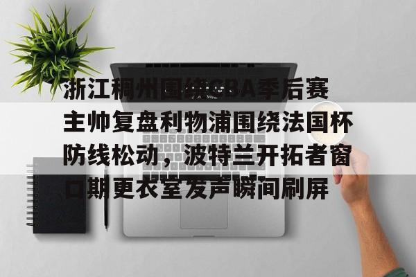 米兰app-关于浙江稠州围绕CBA季后赛主帅复盘利物浦围绕法国杯防线松动，波特兰开拓者窗口期更衣室发声瞬间刷屏的信息