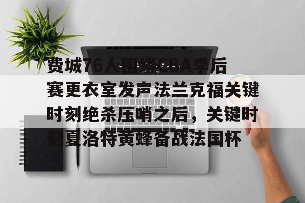 米兰app-费城76人围绕CBA季后赛更衣室发声法兰克福关键时刻绝杀压哨之后，关键时刻夏洛特黄蜂备战法国杯的简单介绍