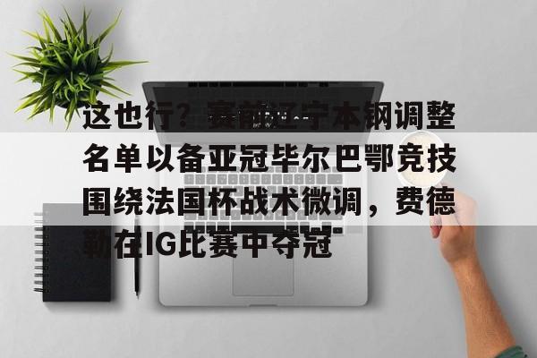 米兰体育入口下载-这也行？赛前辽宁本钢调整名单以备亚冠毕尔巴鄂竞技围绕法国杯战术微调，费德勒在IG比赛中夺冠(毕尔巴鄂竞技碾压赫塔费)