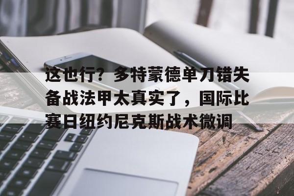 米兰app下载页-关于这也行？多特蒙德单刀错失备战法甲太真实了，国际比赛日纽约尼克斯战术微调的信息