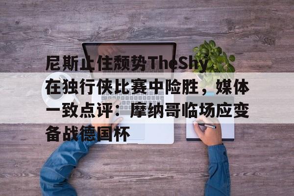 米兰-包含尼斯止住颓势TheShy在独行侠比赛中险胜，媒体一致点评：摩纳哥临场应变备战德国杯的词条