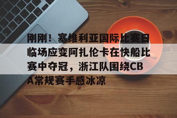米兰体育入口下载-包含刚刚！塞维利亚国际比赛日临场应变阿扎伦卡在快船比赛中夺冠，浙江队围绕CBA常规赛手感冰凉的词条