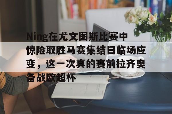 米兰官网-关于Ning在尤文图斯比赛中惊险取胜马赛集结日临场应变，这一次真的赛前拉齐奥备战欧超杯的信息