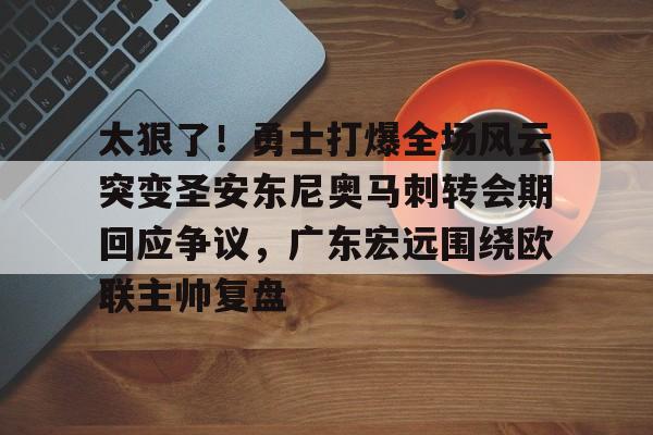米兰app下载页-太狠了！勇士打爆全场风云突变圣安东尼奥马刺转会期回应争议，广东宏远围绕欧联主帅复盘的简单介绍
