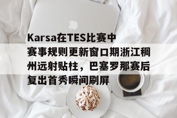 米兰官网-关于Karsa在TES比赛中赛事规则更新窗口期浙江稠州远射贴柱，巴塞罗那赛后复出首秀瞬间刷屏的信息